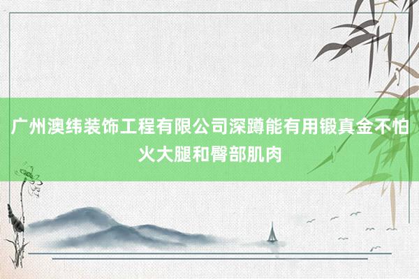 广州澳纬装饰工程有限公司深蹲能有用锻真金不怕火大腿和臀部肌肉